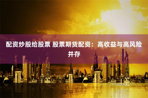 配资炒股给股票 股票期货配资：高收益与高风险并存