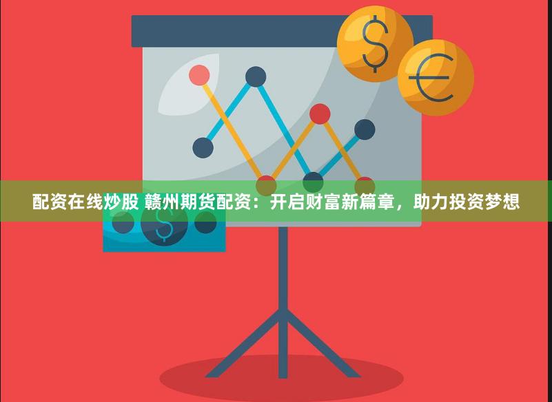 配资在线炒股 赣州期货配资：开启财富新篇章，助力投资梦想