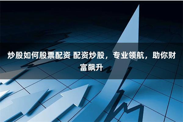 炒股如何股票配资 配资炒股，专业领航，助你财富飙升