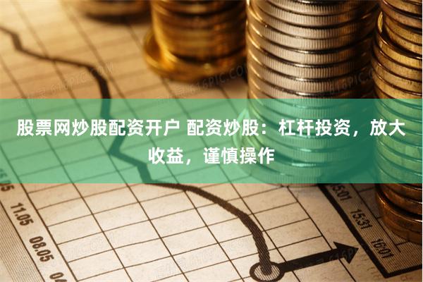 股票网炒股配资开户 配资炒股：杠杆投资，放大收益，谨慎操作