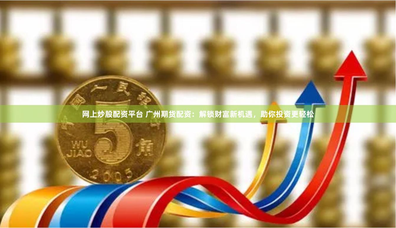 网上炒股配资平台 广州期货配资：解锁财富新机遇，助你投资更轻松