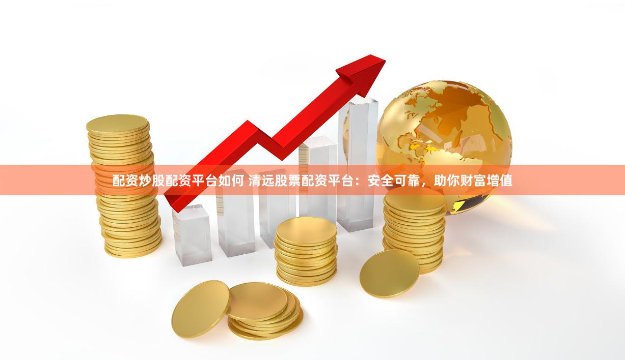 配资炒股配资平台如何 清远股票配资平台：安全可靠，助你财富增值