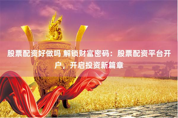 股票配资好做吗 解锁财富密码：股票配资平台开户，开启投资新篇章