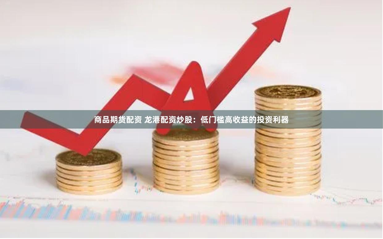 商品期货配资 龙港配资炒股：低门槛高收益的投资利器