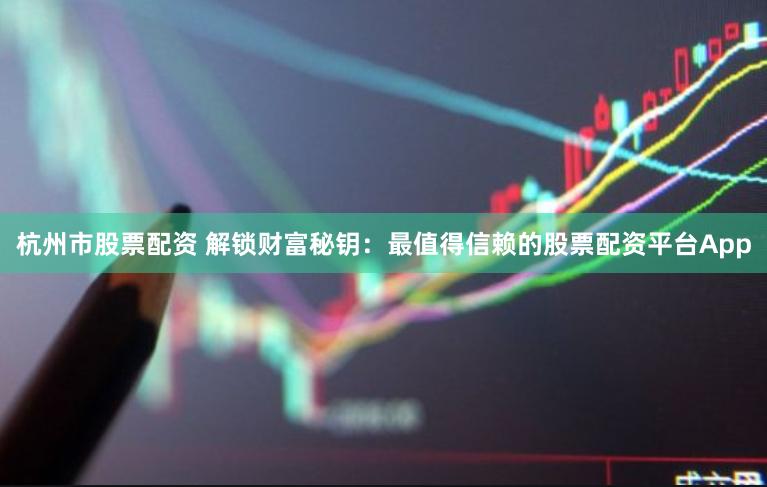 杭州市股票配资 解锁财富秘钥：最值得信赖的股票配资平台App