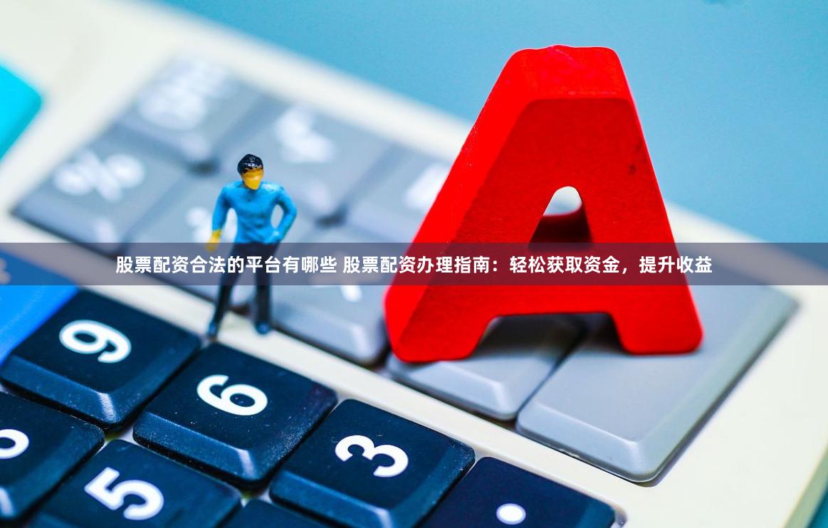 股票配资合法的平台有哪些 股票配资办理指南：轻松获取资金，提升收益