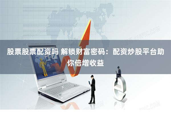 股票股票配资吗 解锁财富密码：配资炒股平台助你倍增收益