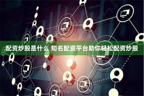 配资炒股是什么 知名配资平台助你轻松配资炒股