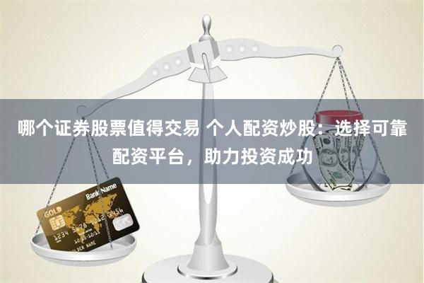 哪个证券股票值得交易 个人配资炒股：选择可靠配资平台，助力投资成功