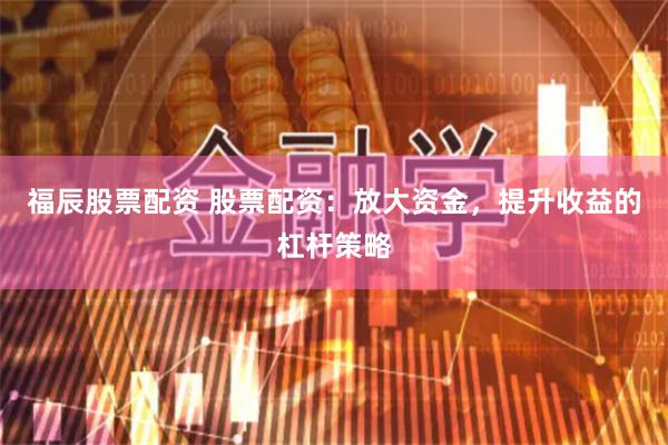福辰股票配资 股票配资：放大资金，提升收益的杠杆策略