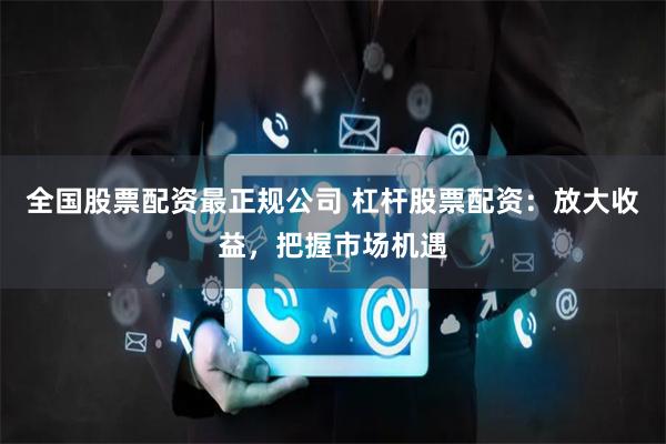 全国股票配资最正规公司 杠杆股票配资：放大收益，把握市场机遇