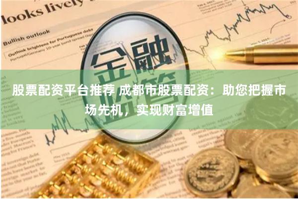 股票配资平台推荐 成都市股票配资：助您把握市场先机，实现财富增值