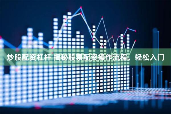 炒股配资杠杆 揭秘股票配资操作流程，轻松入门