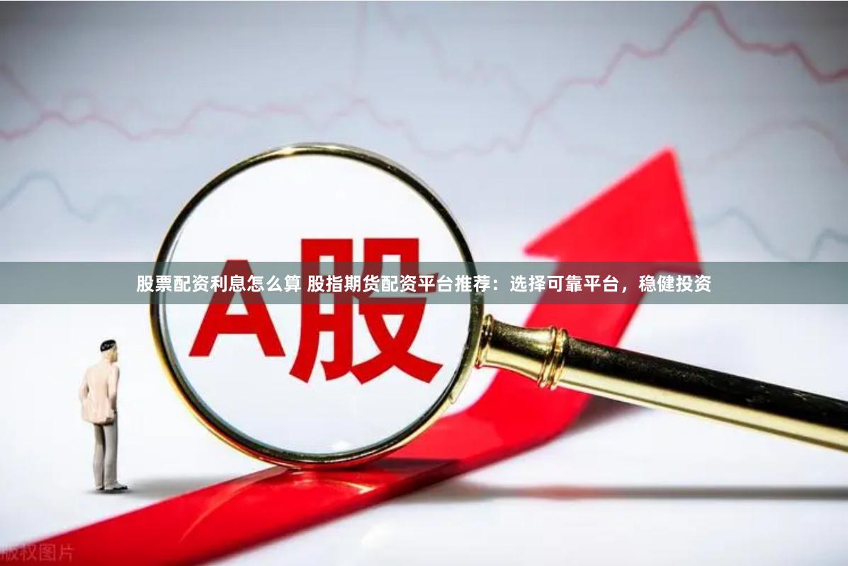 股票配资利息怎么算 股指期货配资平台推荐：选择可靠平台，稳健投资