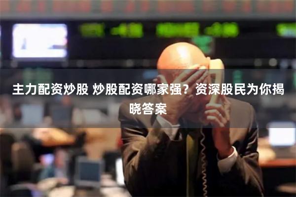 主力配资炒股 炒股配资哪家强？资深股民为你揭晓答案