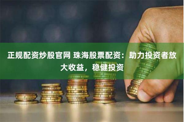 正规配资炒股官网 珠海股票配资：助力投资者放大收益，稳健投资