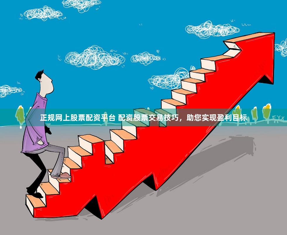 正规网上股票配资平台 配资股票交易技巧,助您实现盈利目标