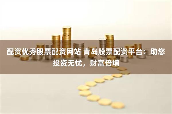 配资优秀股票配资网站 青岛股票配资平台：助您投资无忧，财富倍增