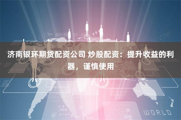 济南银环期货配资公司 炒股配资：提升收益的利器，谨慎使用