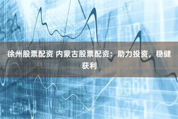 徐州股票配资 内蒙古股票配资:助力投资,稳健获利