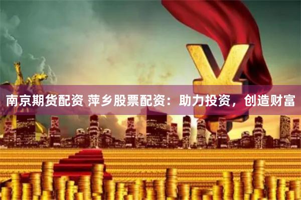 南京期货配资 萍乡股票配资：助力投资，创造财富