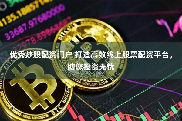 优秀炒股配资门户 打造高效线上股票配资平台,助您投资无忧