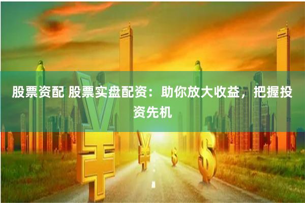 股票资配 股票实盘配资:助你放大收益,把握投资先机