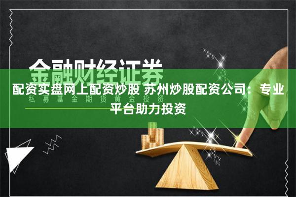 配资实盘网上配资炒股 苏州炒股配资公司：专业平台助力投资