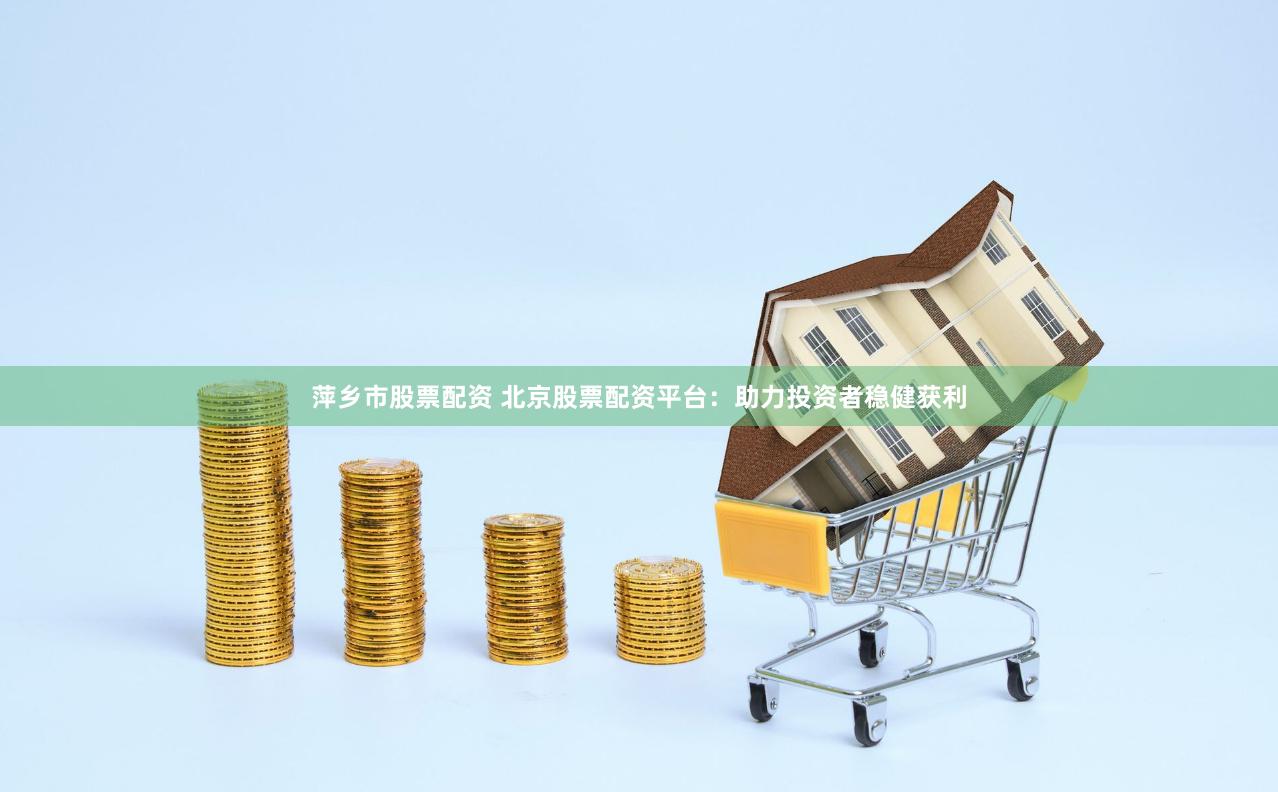 萍乡市股票配资 北京股票配资平台：助力投资者稳健获利