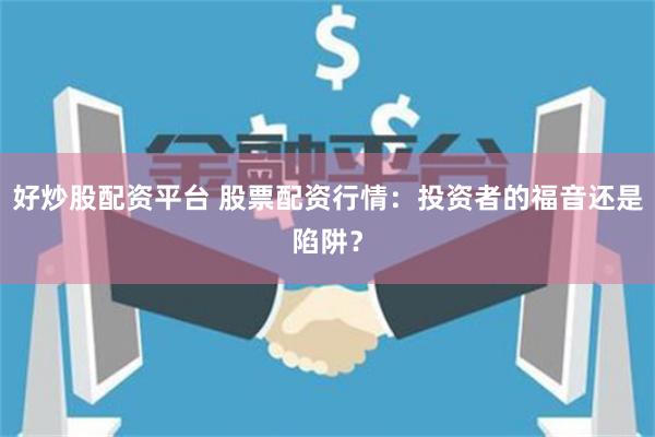 好炒股配资平台 股票配资行情：投资者的福音还是陷阱？
