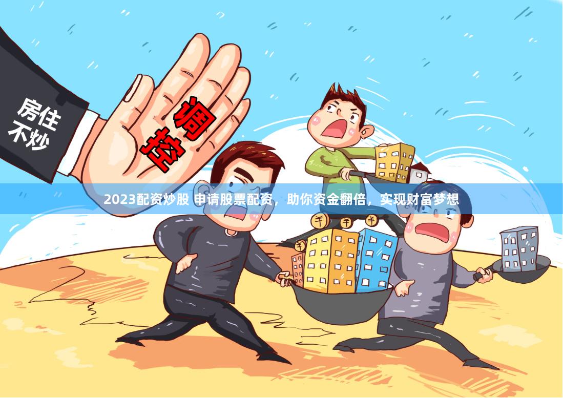 2023配资炒股 申请股票配资，助你资金翻倍，实现财富梦想