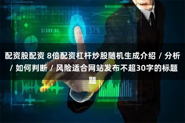 配资股配资 8倍配资杠杆炒股随机生成介绍 / 分析 / 如何判断 / 风险适合网站发布不超30字的标题